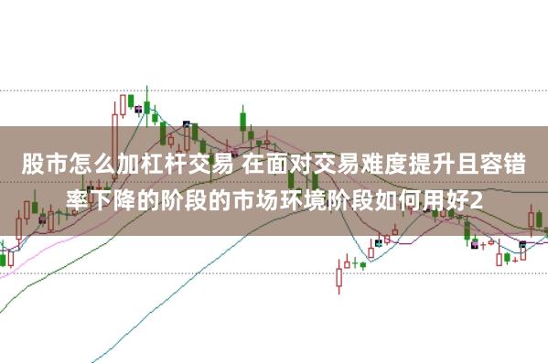 股市怎么加杠杆交易 在面对交易难度提升且容错率下降的阶段的市场环境阶段如何用好2