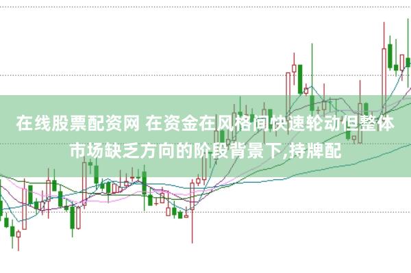 在线股票配资网 在资金在风格间快速轮动但整体市场缺乏方向的阶段背景下，持牌配