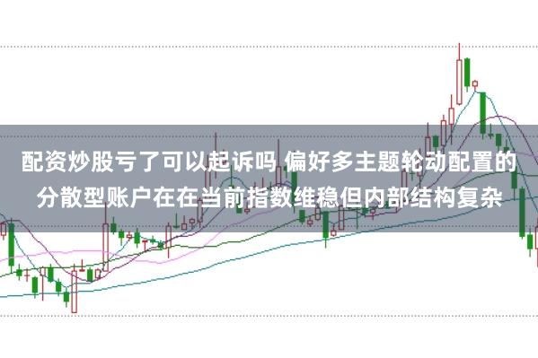 配资炒股亏了可以起诉吗 偏好多主题轮动配置的分散型账户在在当前指数维稳但内部结构复杂