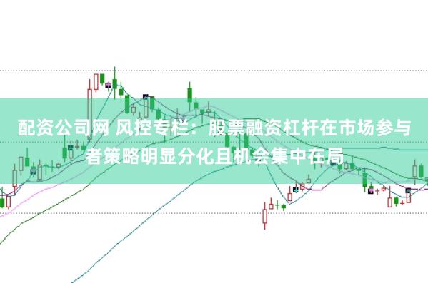 配资公司网 风控专栏：股票融资杠杆在市场参与者策略明显分化且机会集中在局