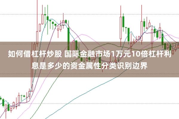 如何借杠杆炒股 国际金融市场1万元10倍杠杆利息是多少的资金属性分类识别边界