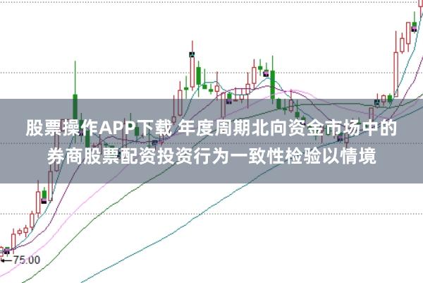 股票操作APP下载 年度周期北向资金市场中的券商股票配资投资行为一致性检验以情境