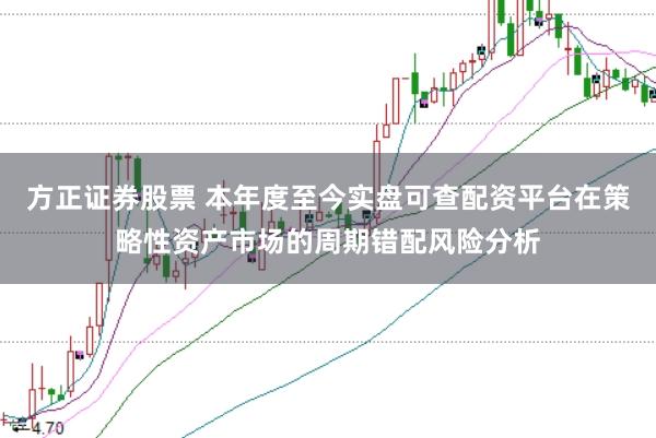 方正证券股票 本年度至今实盘可查配资平台在策略性资产市场的周期错配风险分析