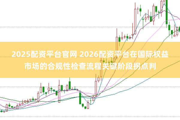 2025配资平台官网 2026配资平台在国际权益市场的合规性检查流程关键阶段拐点判
