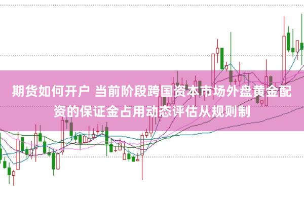 期货如何开户 当前阶段跨国资本市场外盘黄金配资的保证金占用动态评估从规则制