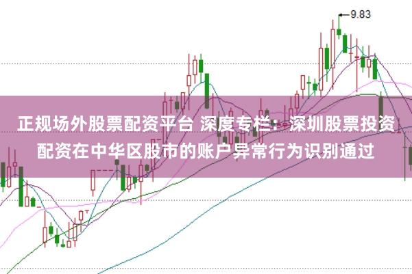 正规场外股票配资平台 深度专栏：深圳股票投资配资在中华区股市的账户异常行为识别通过