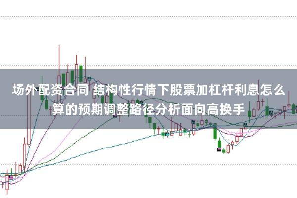 场外配资合同 结构性行情下股票加杠杆利息怎么算的预期调整路径分析面向高换手