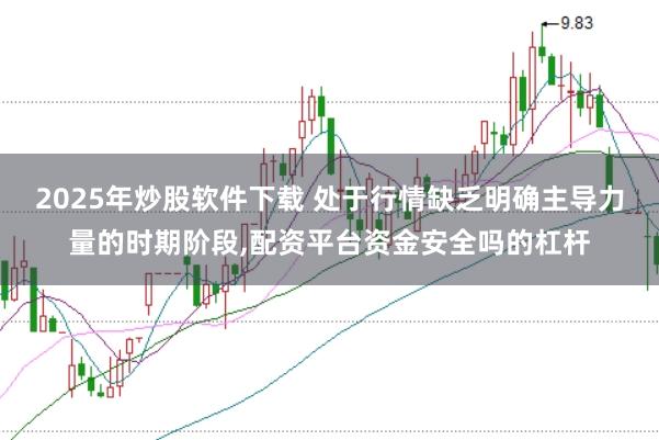 2025年炒股软件下载 处于行情缺乏明确主导力量的时期阶段，配资平台资金安全吗的杠杆