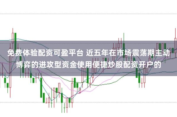 免费体验配资可盈平台 近五年在市场震荡期主动博弈的进攻型资金使用便捷炒股配资开户的