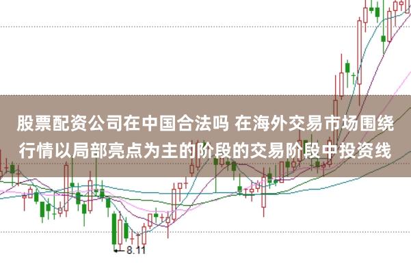 股票配资公司在中国合法吗 在海外交易市场围绕行情以局部亮点为主的阶段的交易阶段中投资线
