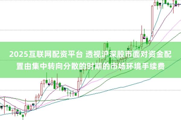 2025互联网配资平台 透视沪深股市面对资金配置由集中转向分散的时期的市场环境手续费